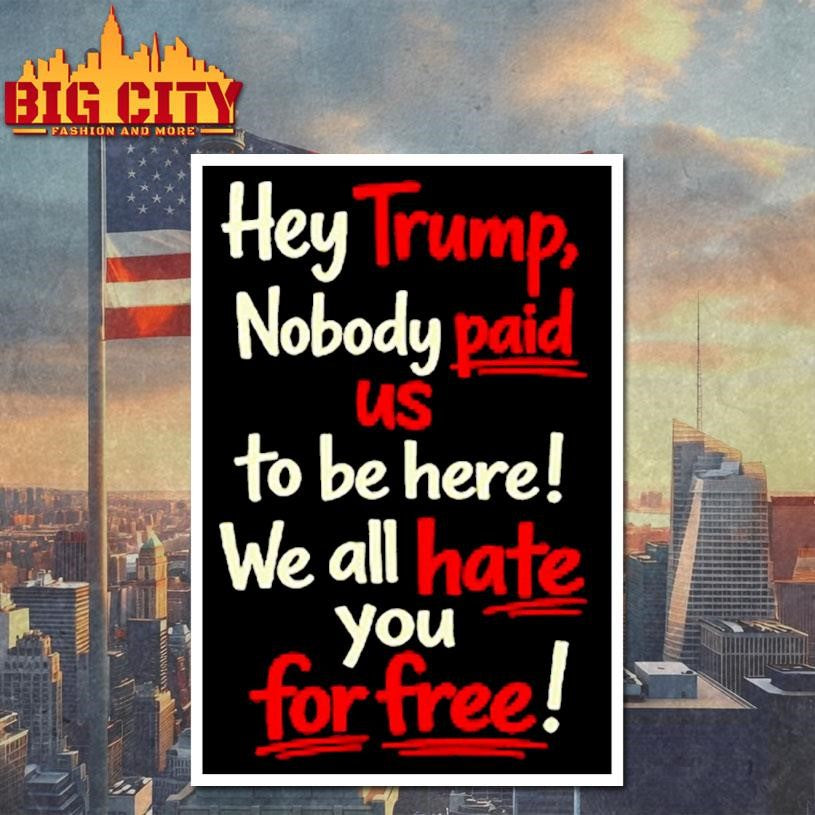 Hey Trump Nobody Paid Us To Be Here We All Hate You For Free Shirt
