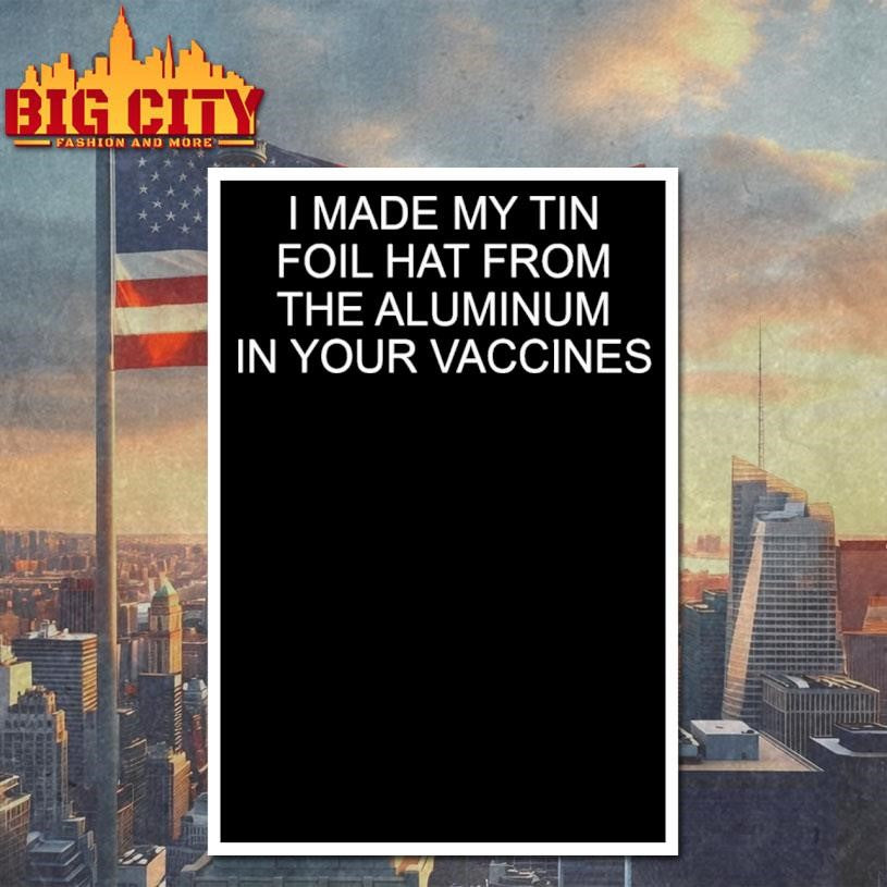 I Made My Tin Foil Hat From The Aluminum In Your Vaccines Shirt