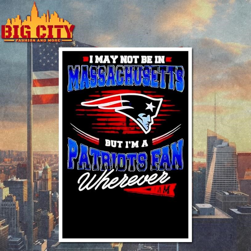 I may not be in Massachusetts but I’m a Patriots fan wherever I am Shirt