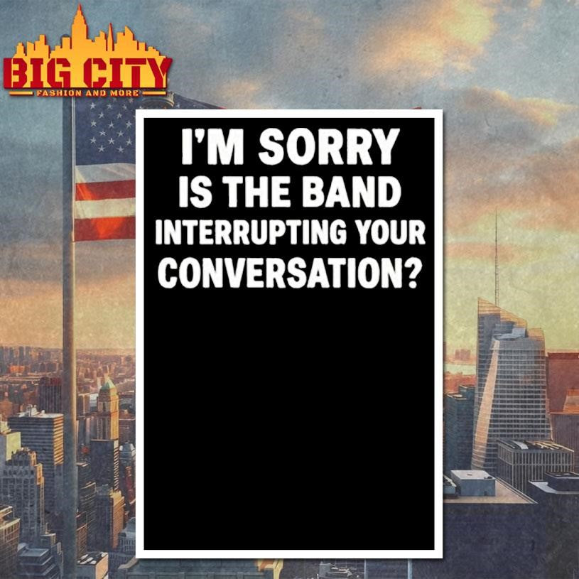 Im Sorry Is The Band Interrupting Your Conversation Shirt