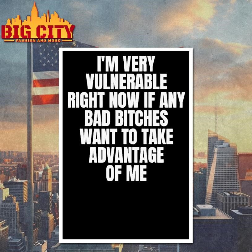 I’m Very Vulnerable Right Now If Any Bad Bitches Want To Take Advantage Of Me Shirt