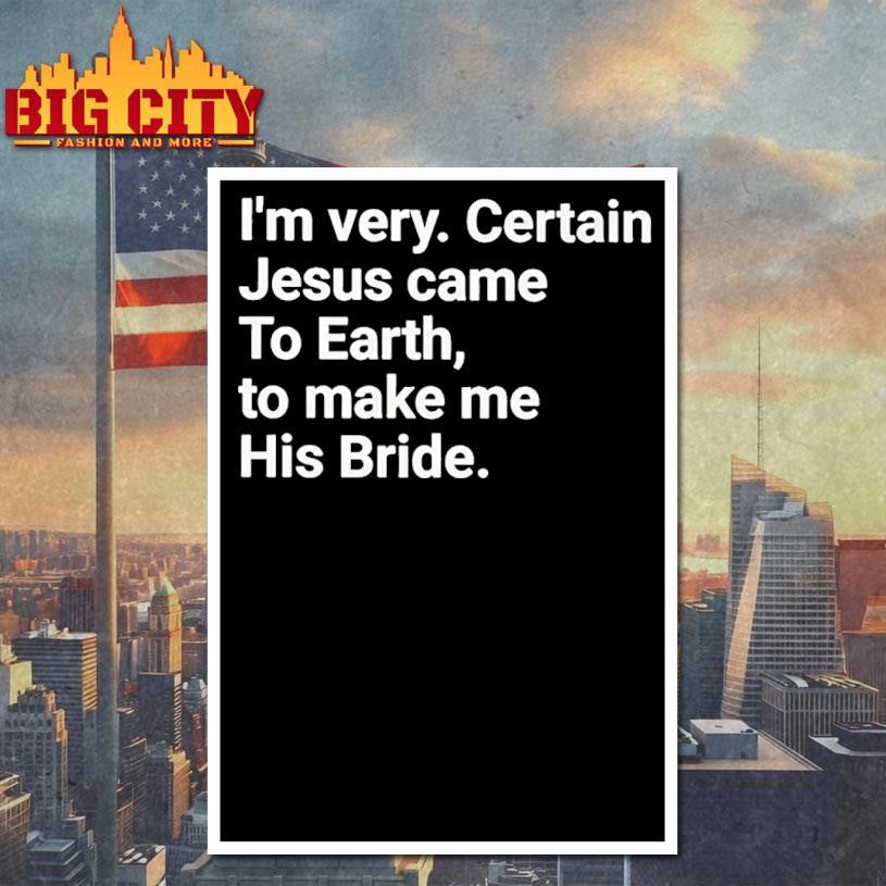 I’m very certain Jesus came to earth to make me his bride shirt
