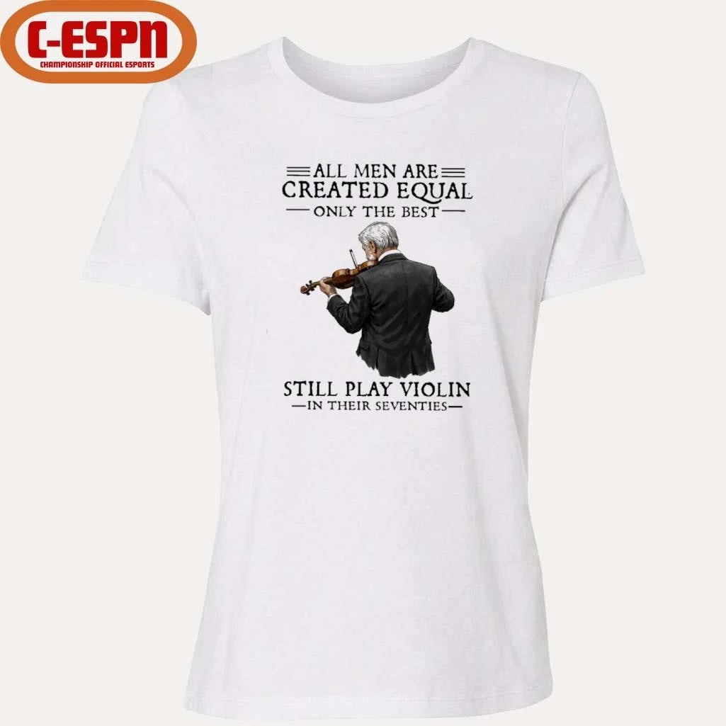 Official All Men Are Created Equal Only The Best Still Play Violin In Their Seventies Shirt
