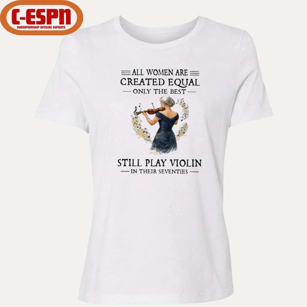 Official All Women Are Created Equal Only The Best Still Play Violin In Their Seventies Shirt