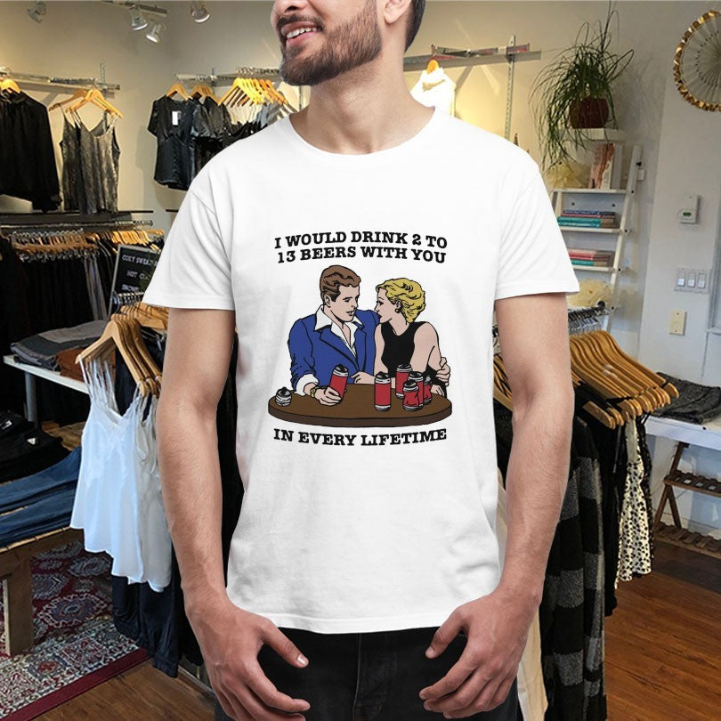 Official I Would Drink 2 To 13 Beers With You In Every Lifetime Shirts