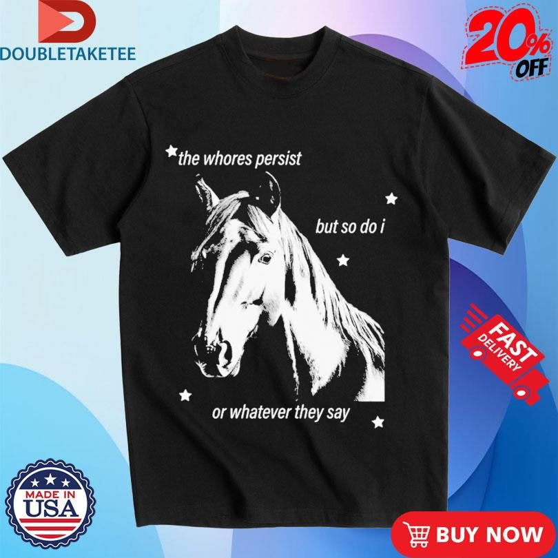 Official The Whores Persist But So Do I Or Whatever They Say Horse Shirts