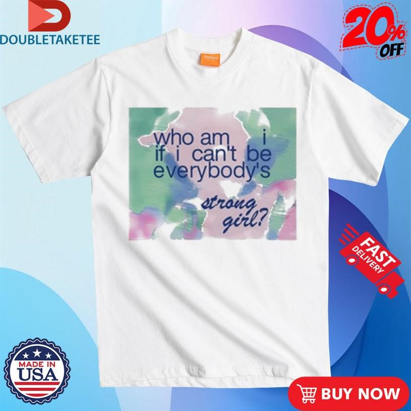 Official Who Am If I Can’t Be Everybody’s Strong Girl Shirts