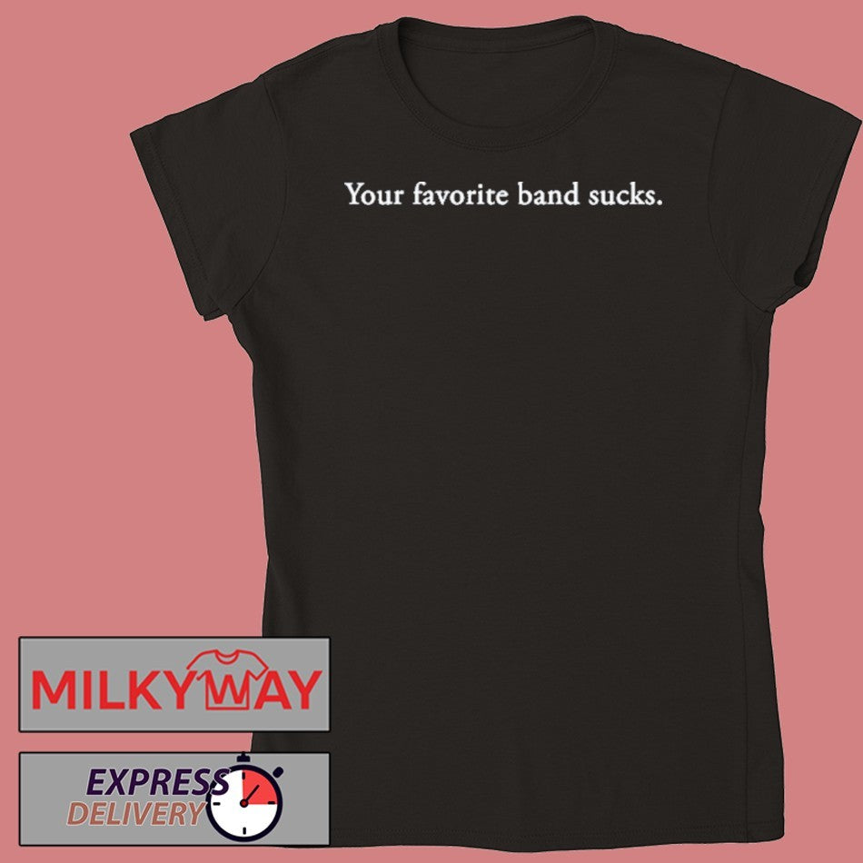 Your favorite band sucks shirt