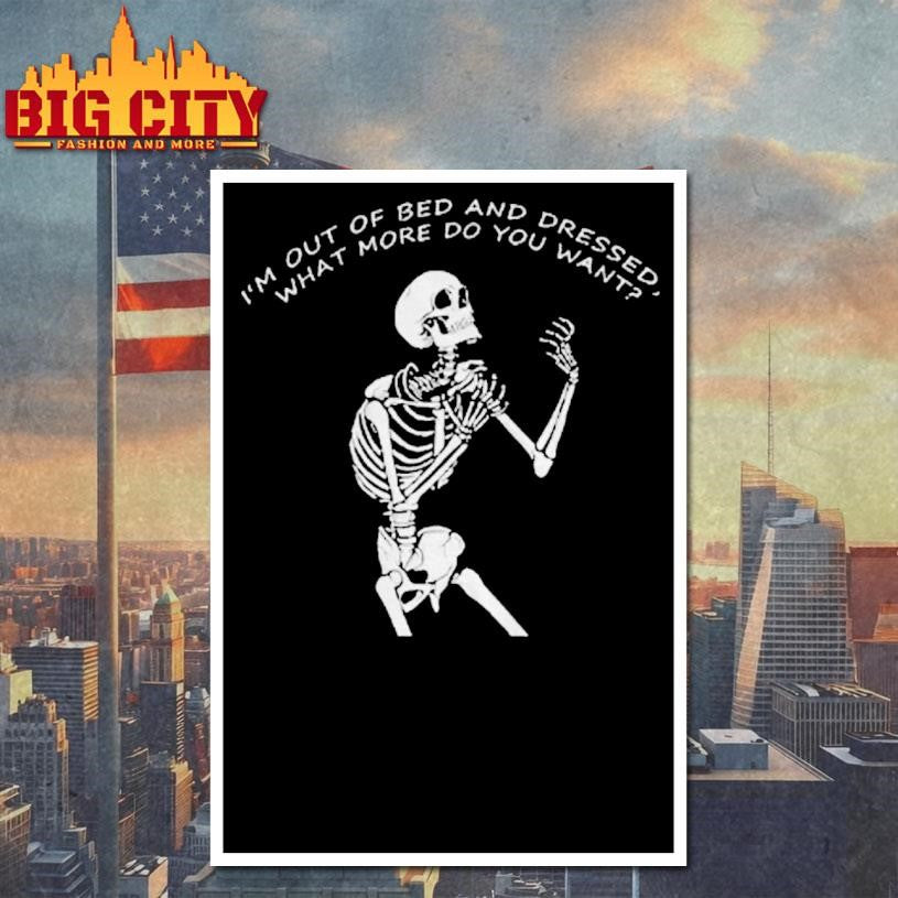 Skeleton Driven Mad Im Out Of Bed And Dressed What More Do You Want Shirt