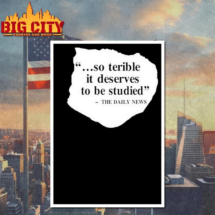 So Terrible It Deserves To Be Studied The Daily News Shirt