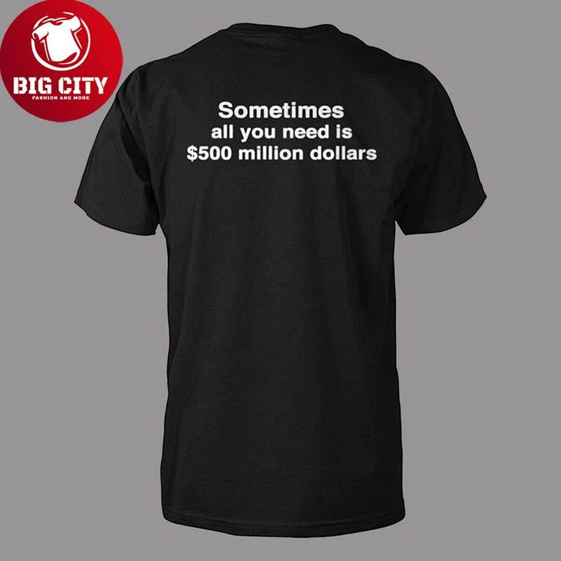 Sometimes All You Need Is $500 Million Dollars Shirt