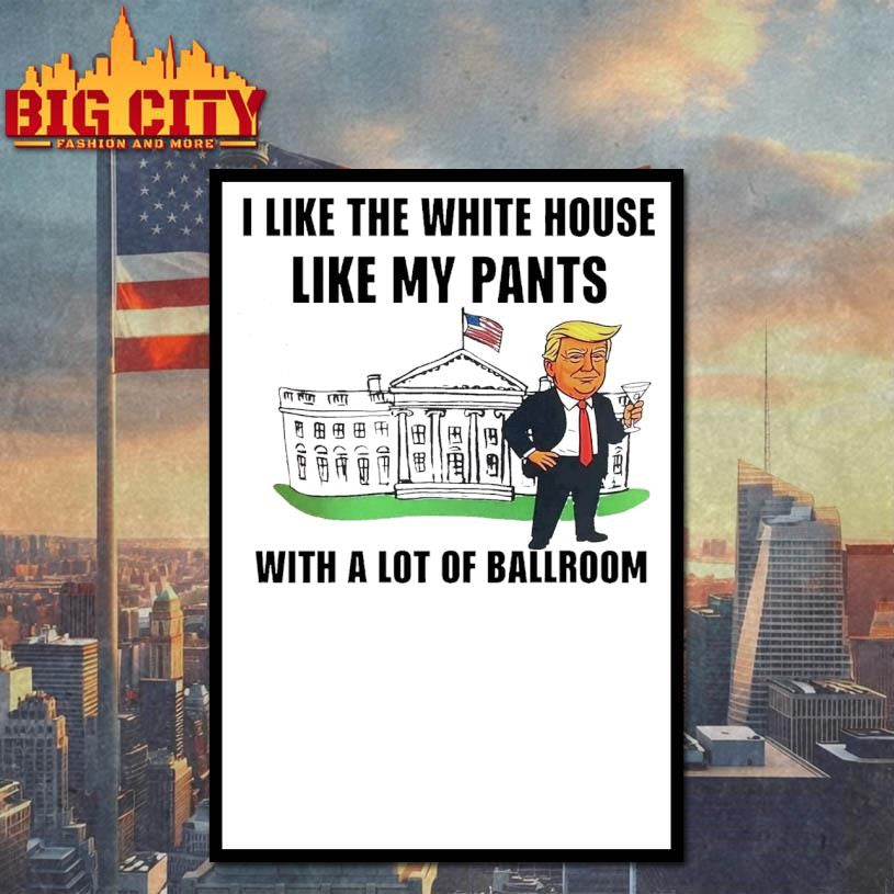 Trump I Like The White House Like My Pants With A Lot Of Ballroom 2025 Shirt