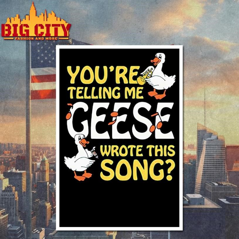 You’re Telling Me Geese Wrote This Song Shirt