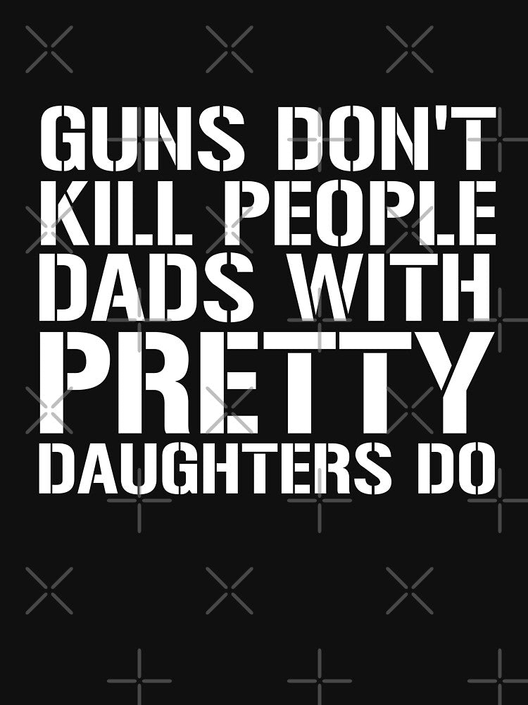 Guns don't kill people Dads with pretty Daughters do Shirt by dgavisuals