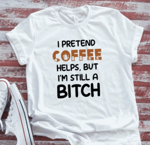 I Pretend Coffee Helps But I'm Still a B*tch, White Unisex Short Sleeve T-shirt