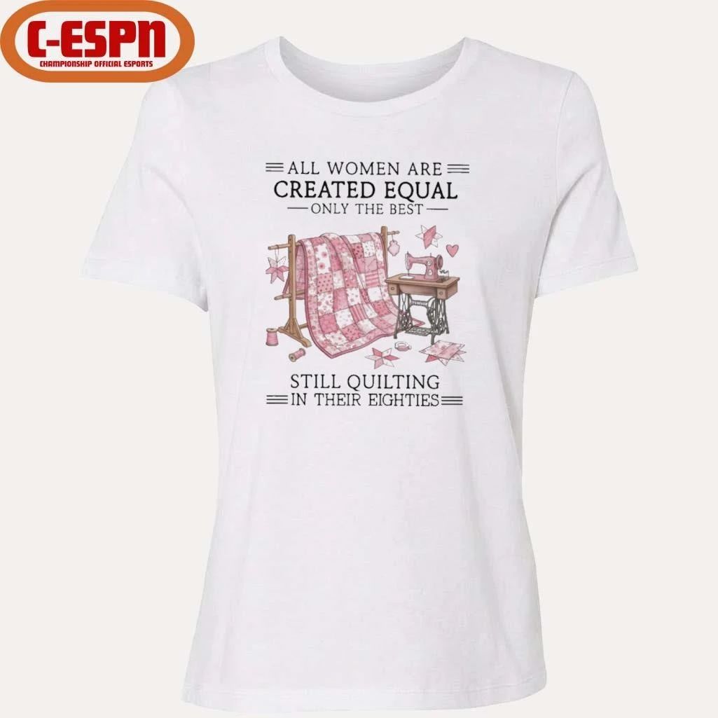 All Women Are Created Equal Only The Best Still Quilting In Their Eighties Shirt