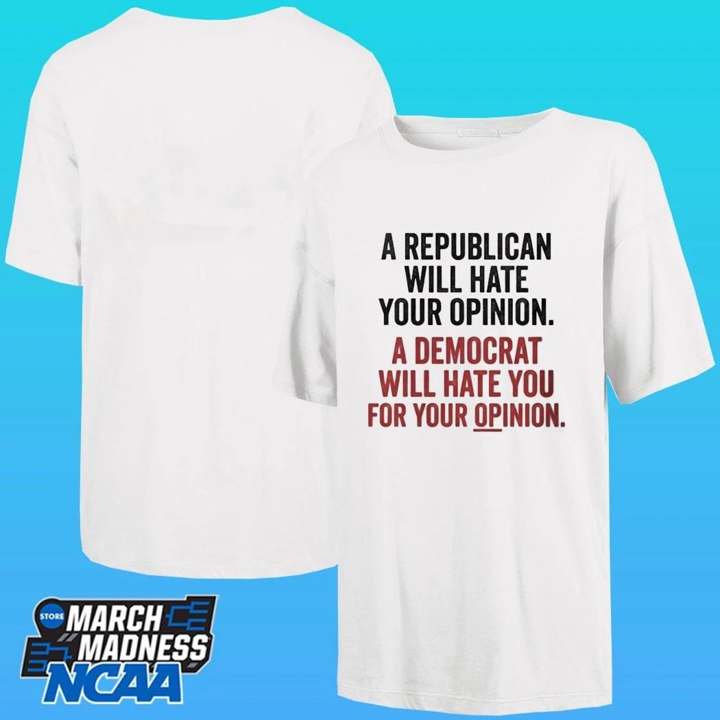 A Republican Will Hate Your Opinion A Democrat Will Hate You For Your Opinion Shirt