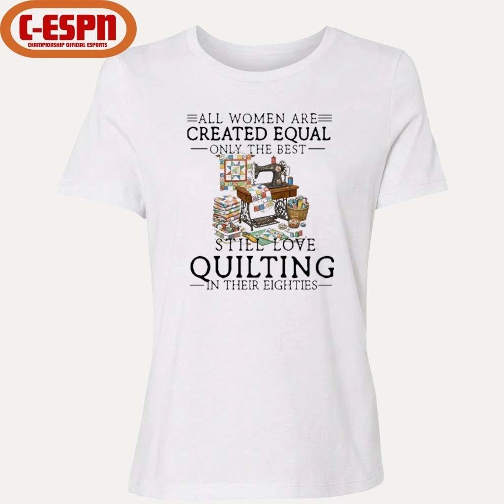 All Women Are Created Equal Only The Best Still Love Quilting In Their Eighties Shirt