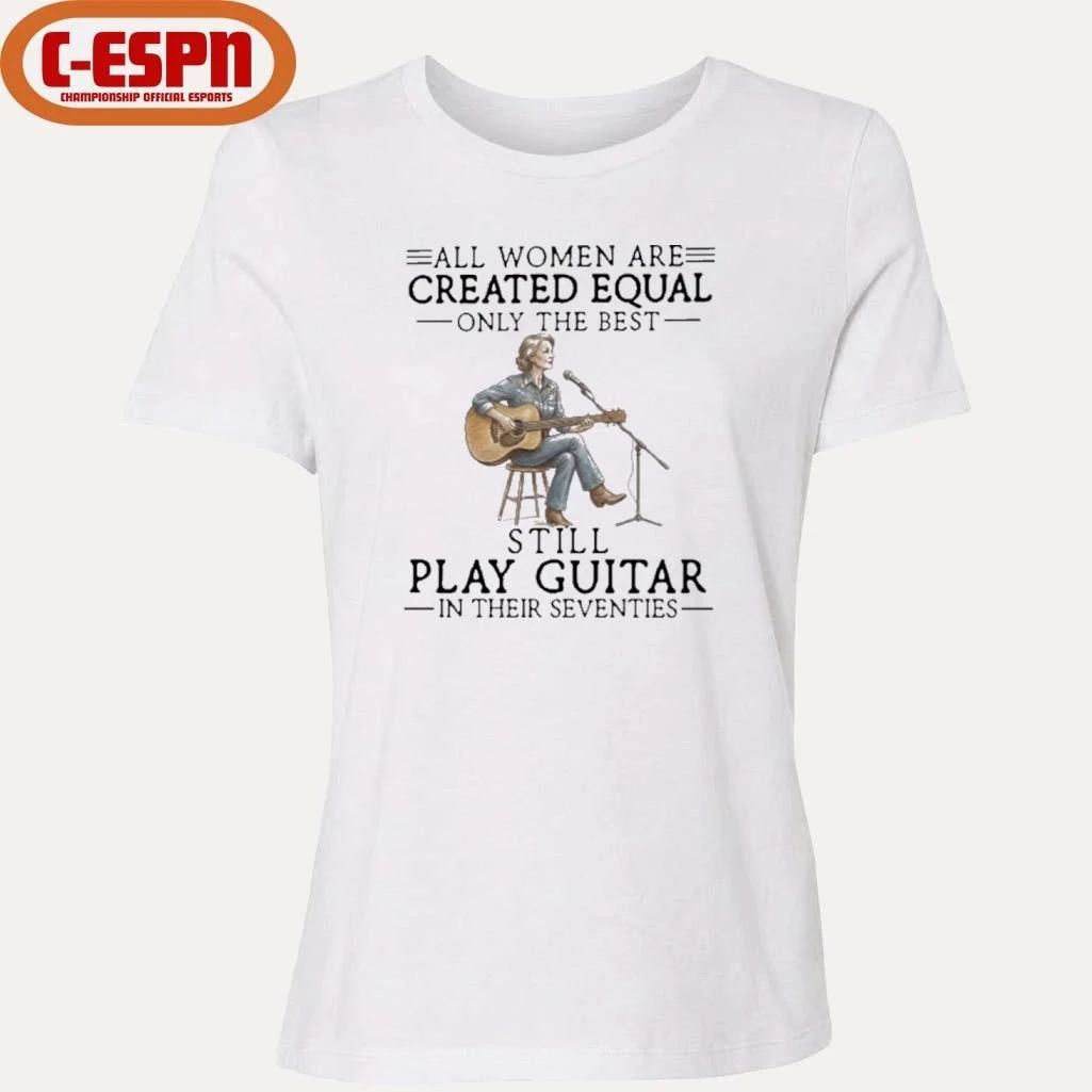 All Women Are Created Equal Only The Best Still Play Guitar In Their Seventies Shirt