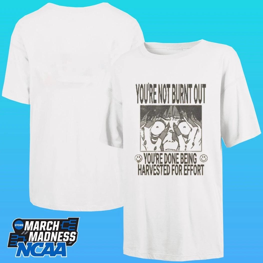 You’re Not Burnt Out You’re Done Being Harvested For Effort Shirt