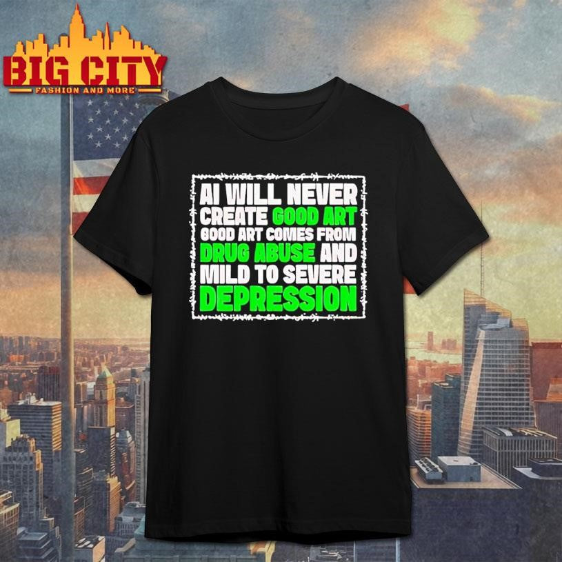 Ai Green Will Never Create Good Art Good Art Comes From Drug Abuse And Mild To Severe Depression Shirt