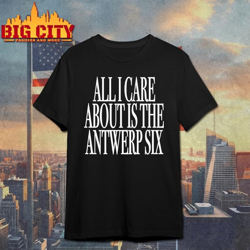 All I Care About Is The Antwerp Six Shirt