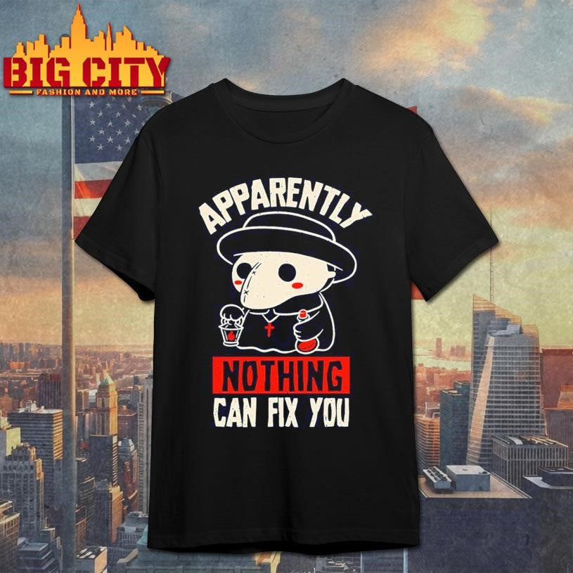 Apparently Nothing Can Fix You Shirt