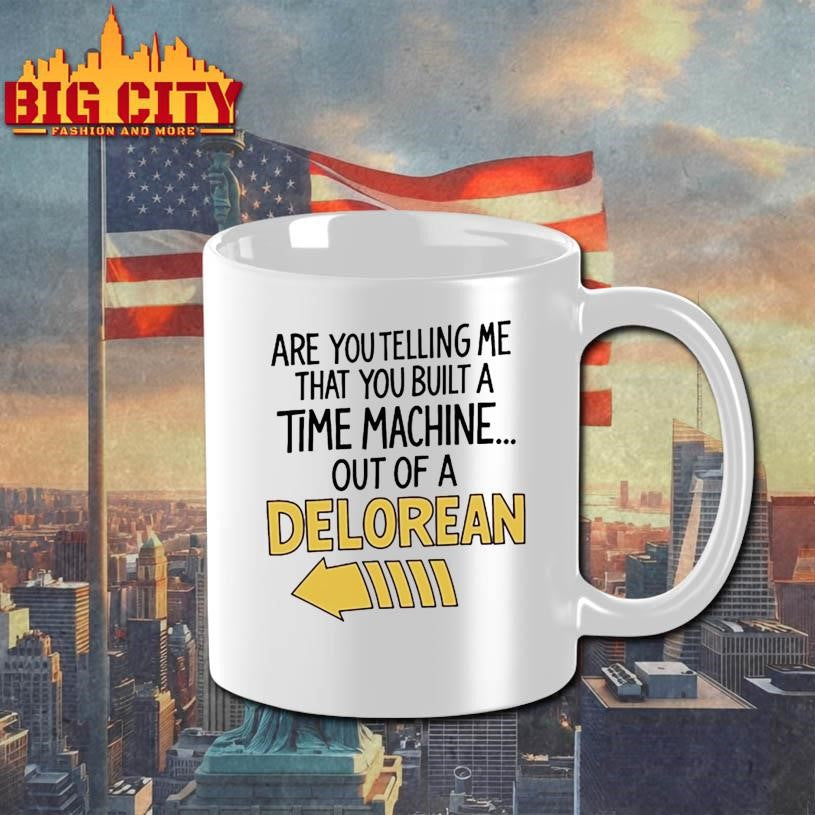 Are You Telling Me You Built A Time Machine Out Of A Delorean shirt