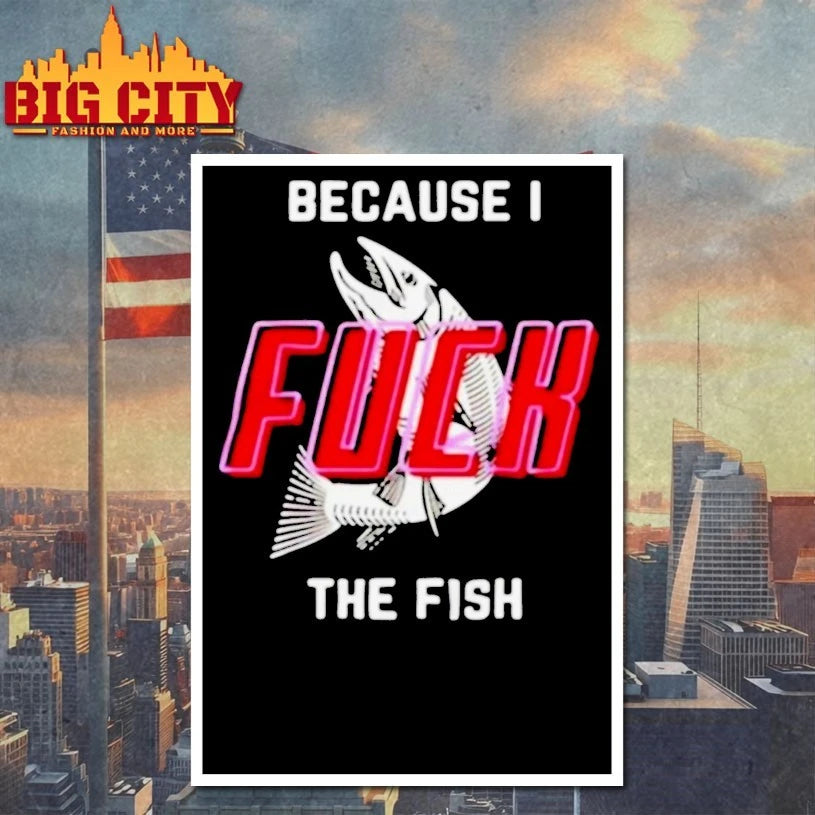 Because I Fuck The Fish shirt