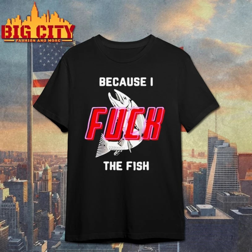 Because I Fuck The Fish shirt