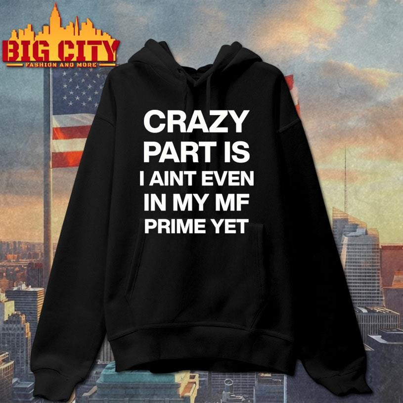 Crazy Part Is I Aint Even In My Mf Prime Yet Shirt