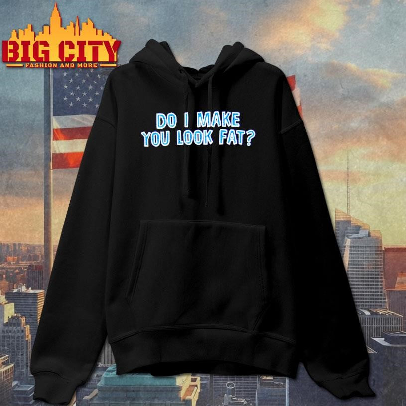 Do I Make You Look Fat Shirt