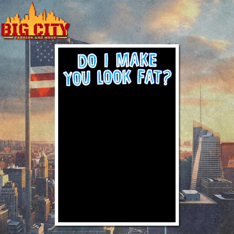 Do I Make You Look Fat Shirt