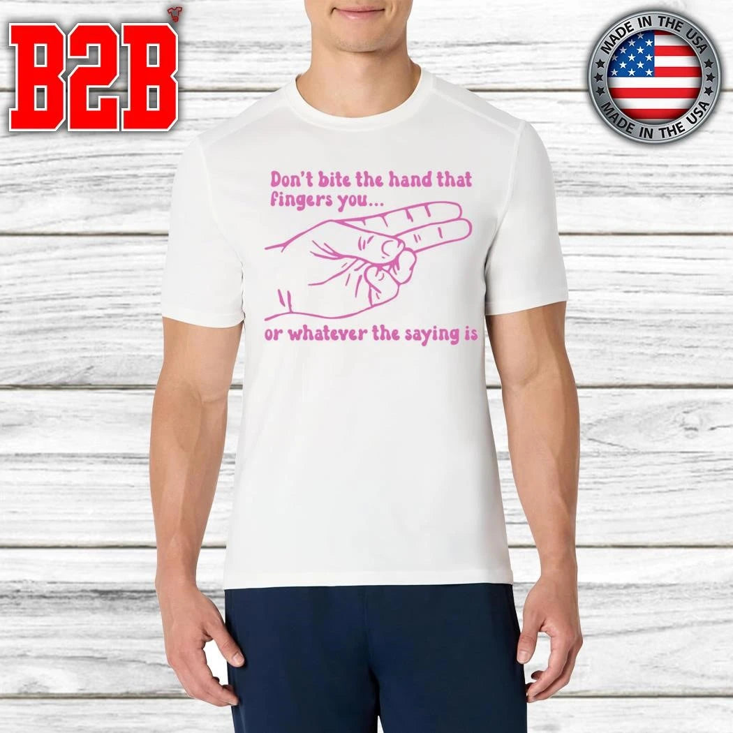 Don’t Bite The Hand That Fingers You Or Whatever The Saying Is Shirt