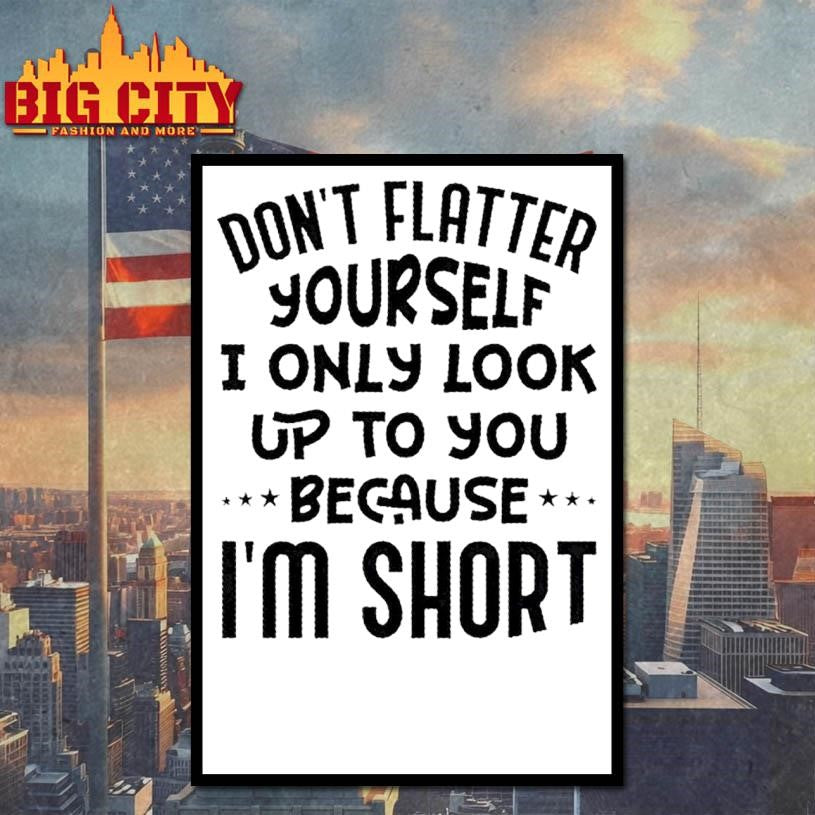 Dont Flatter Yourself I Only Look Up To You Because Im Short Quote Shirt
