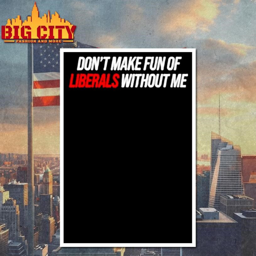 Don’t Make Fun Of Liberals Without Me tex Shirt