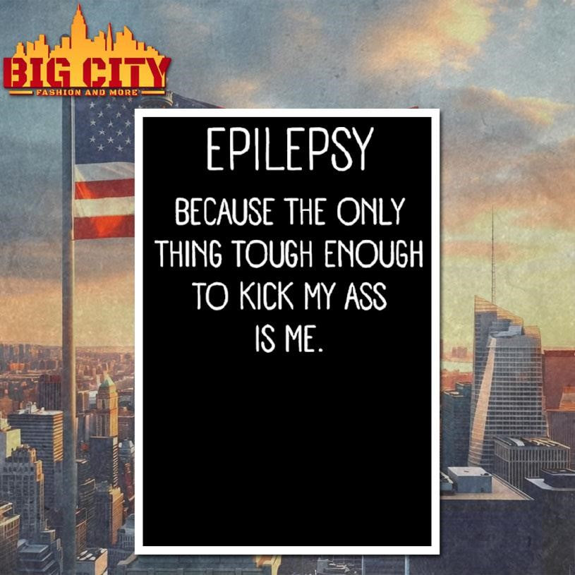 Epilepsy Because The Only Thing Tough Enough To Kick My Ass Is Me Shirt