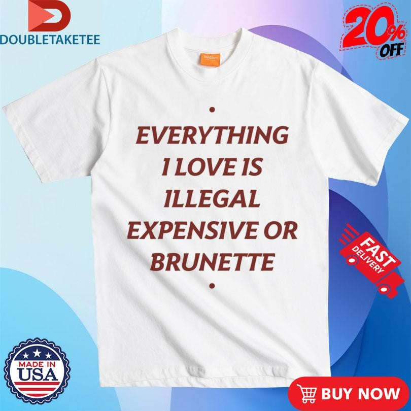 Everything 1 Love Is Illegal Expensive Or Brunette Shirts