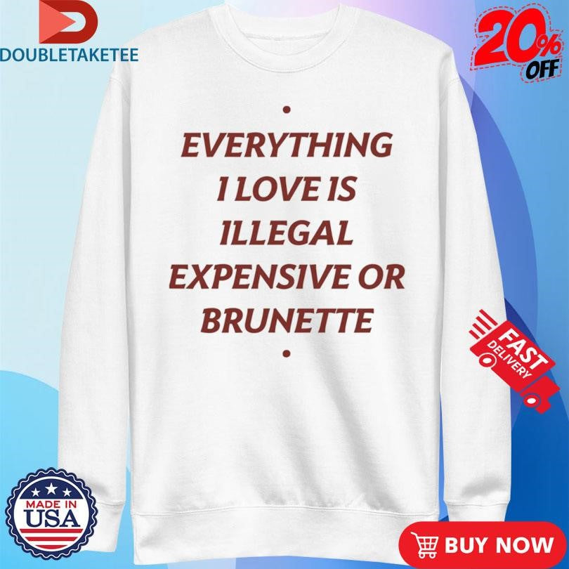 Everything 1 Love Is Illegal Expensive Or Brunette Shirts