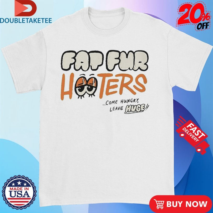 Fat Fur Hooters Come Hungry Leave Huge Eyes T-shirts