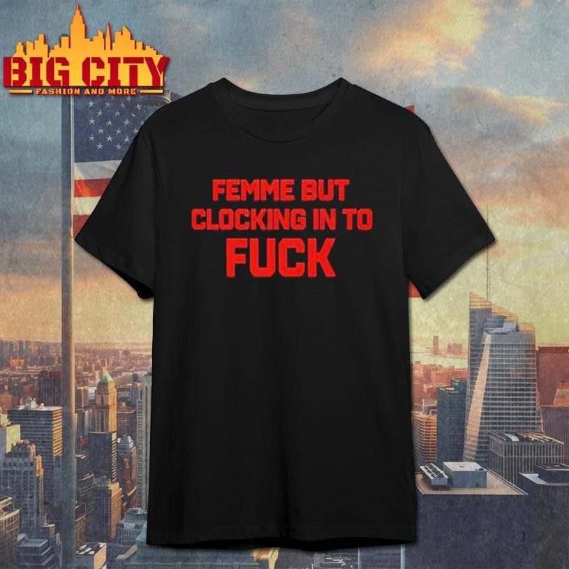 Femme But Clocking In To Fuck Shirt