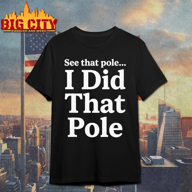 Funny See That Pole I Did That Pole Shirt