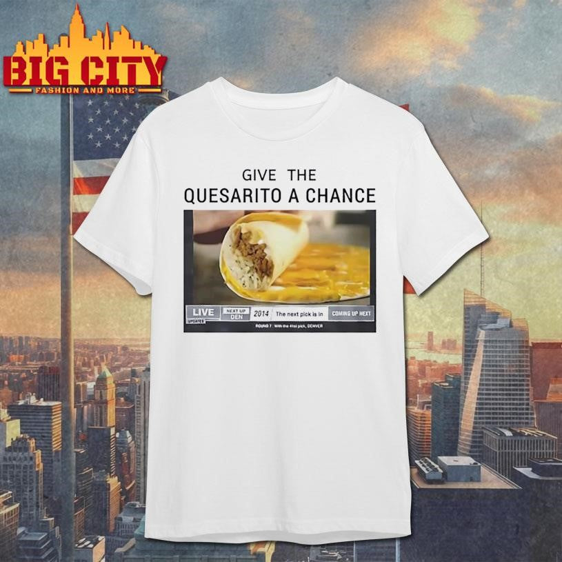 Give The Quesarito A Chance Shirt