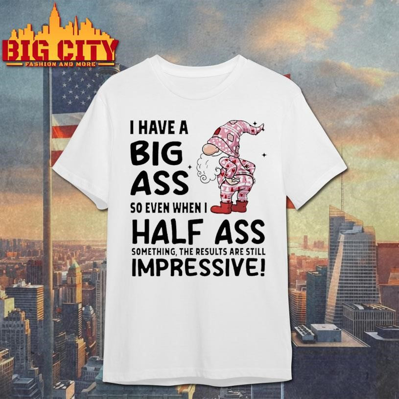 Gnome I Have A Big Ass So Even When I Half Ass Something The Results Are Still Impressive Shirt