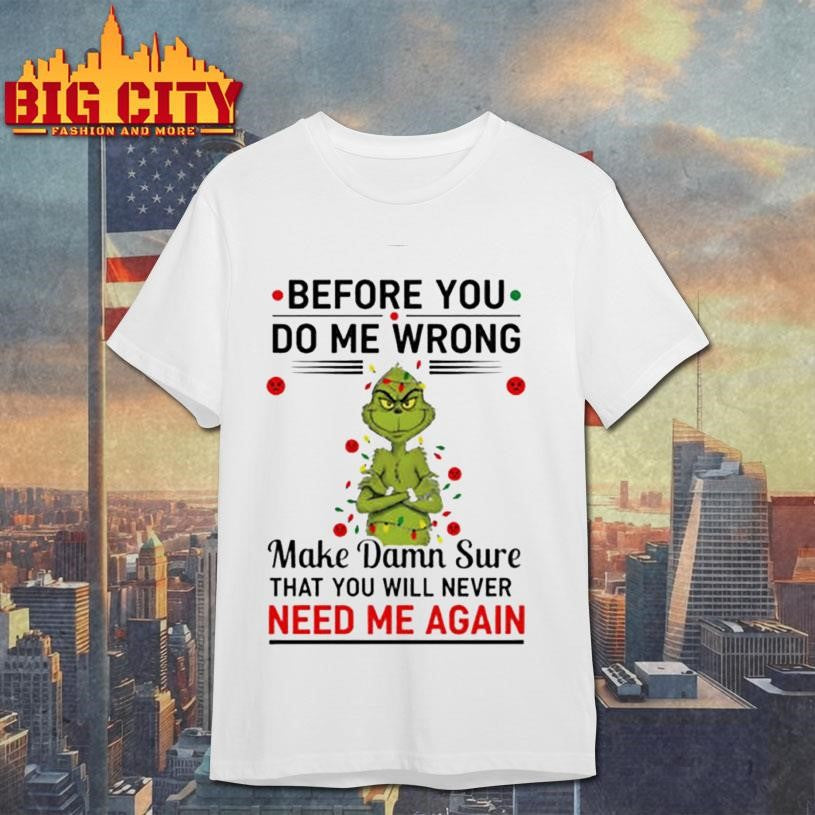 Grinch Christmas tree before you do me wrong make damn sure that you will never need me again Xmas shirt