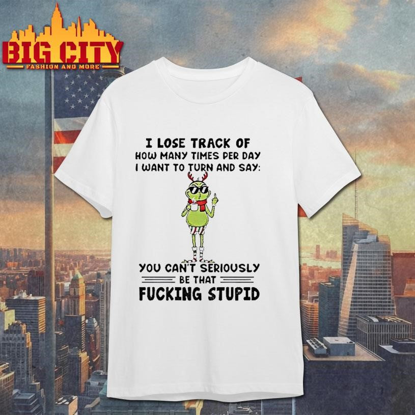 Grinch Santa I Lose Track Of How Many Times Per Day I Want To Turn Christmas Shirt