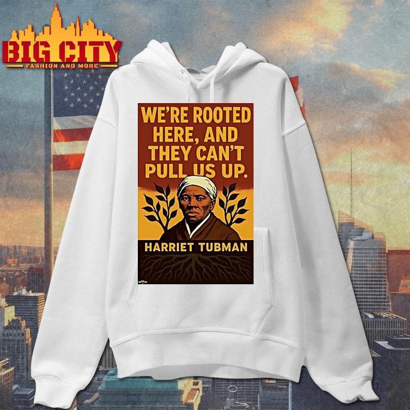 Harriet Tubman Were Rooted Here And They Cant Pull Us Up Shirts