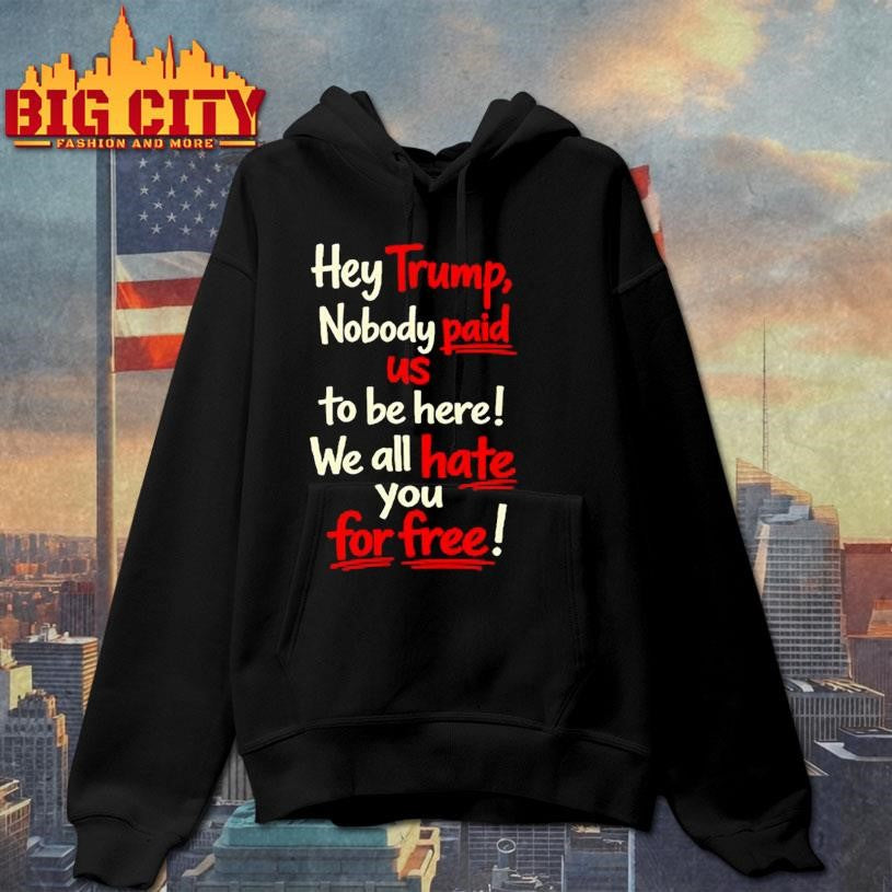 Hey Trump Nobody Paid Us To Be Here We All Hate You For Free Shirt