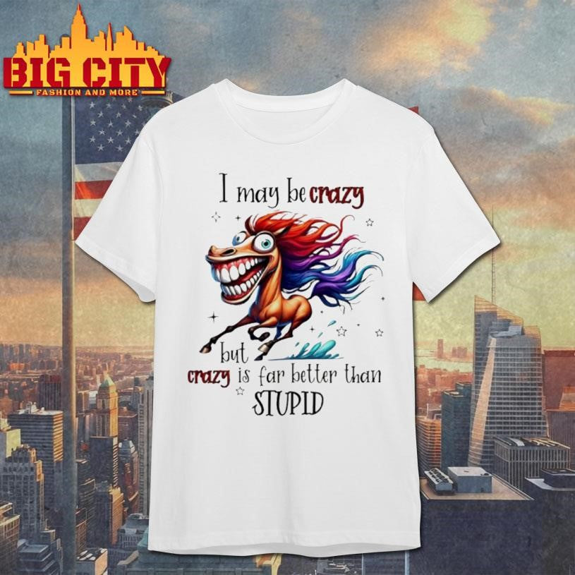 Horse I May Be Crazy But Crazy Is Far Better Than Stupid 2026 Shirt