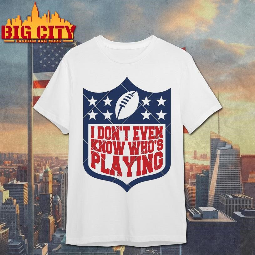 I Don’t Even Know Who’s Playing Football Shirt
